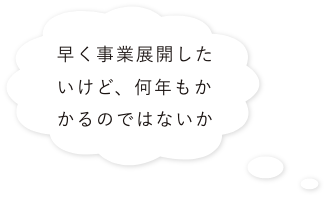 早く事業展開したいけど、何年もかかるのではないか