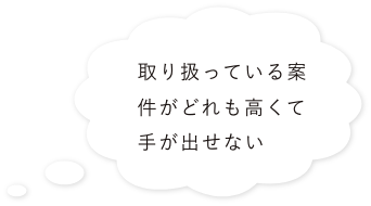 取り扱っている案件がどれも高くて
手が出せない